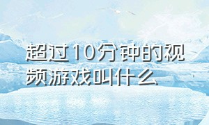 超过10分钟的视频游戏叫什么