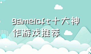 gameloft十大神作游戏推荐