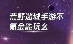 荒野迷城手游不氪金能玩么