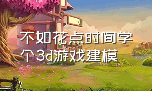 不如花点时间学个3d游戏建模