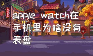 apple watch在手机里为啥没有表盘