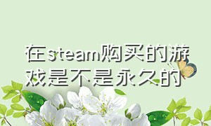 在steam购买的游戏是不是永久的