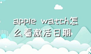 apple watch怎么看激活日期