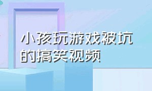 小孩玩游戏被坑的搞笑视频