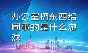 办公室扔东西给同事的是什么游戏