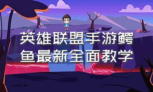 英雄联盟手游鳄鱼最新全面教学