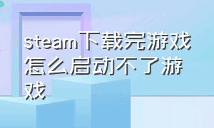 steam下载完游戏怎么启动不了游戏