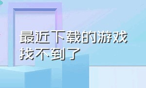 最近下载的游戏找不到了