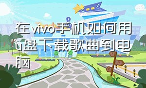 在vivo手机如何用u盘下载歌曲到电脑