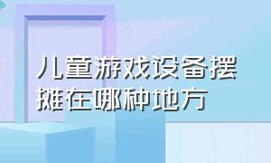 儿童游戏设备摆摊在哪种地方