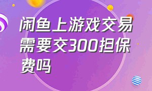 闲鱼上游戏交易需要交300担保费吗