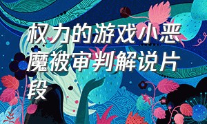 权力的游戏小恶魔被审判解说片段