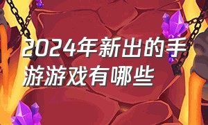 2024年新出的手游游戏有哪些