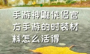 手游神雕侠侣官方手游的时装材料怎么活得