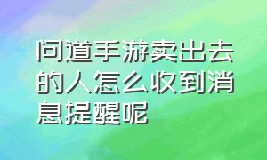 问道手游卖出去的人怎么收到消息提醒呢