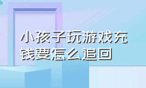 小孩子玩游戏充钱要怎么追回