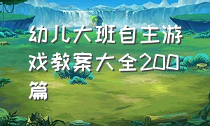 幼儿大班自主游戏教案大全200篇