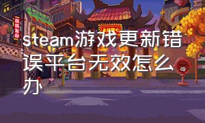 steam游戏更新错误平台无效怎么办