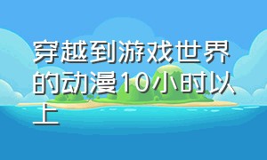 穿越到游戏世界的动漫10小时以上