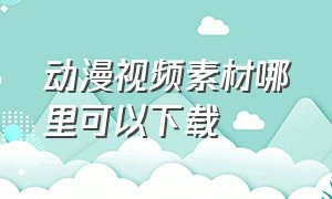 动漫视频素材哪里可以下载