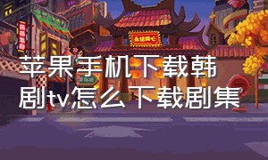 苹果手机下载韩剧tv怎么下载剧集