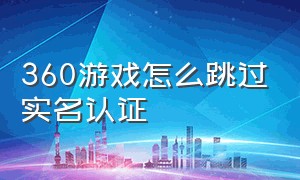 360游戏怎么跳过实名认证