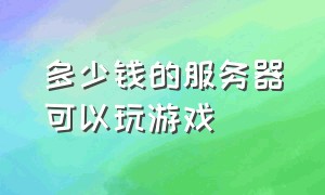 多少钱的服务器可以玩游戏