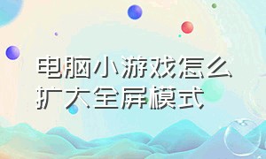 电脑小游戏怎么扩大全屏模式