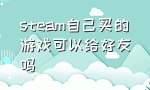 steam自己买的游戏可以给好友吗