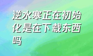 逆水寒正在初始化是在下载东西吗