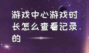 游戏中心游戏时长怎么查看记录的