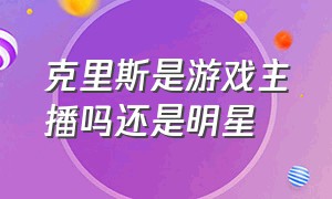 克里斯是游戏主播吗还是明星