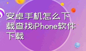 安卓手机怎么下载查找iPhone软件下载