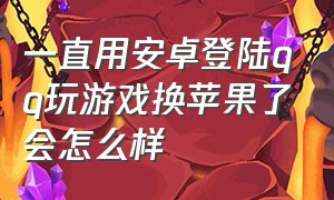 一直用安卓登陆qq玩游戏换苹果了会怎么样