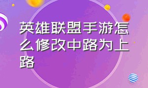 英雄联盟手游怎么修改中路为上路