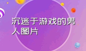 沉迷于游戏的男人图片