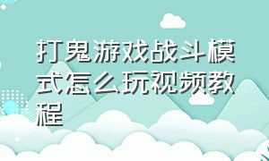 打鬼游戏战斗模式怎么玩视频教程