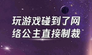 玩游戏碰到了网络公主直接制裁