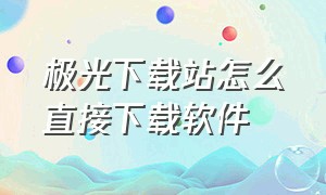 极光下载站怎么直接下载软件