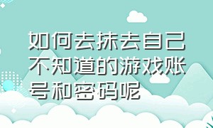 如何去抹去自己不知道的游戏账号和密码呢