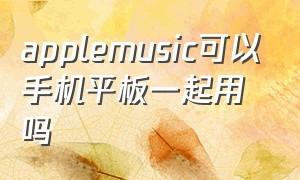 applemusic可以手机平板一起用吗