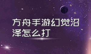 方舟手游幻觉沼泽怎么打