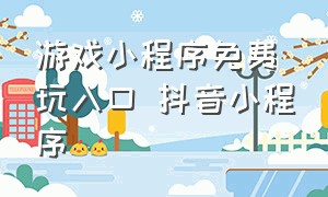 游戏小程序免费玩入口 抖音小程序