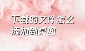 下载的文件怎么添加到桌面