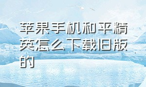 苹果手机和平精英怎么下载旧版的