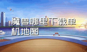 魔兽哪里下载单机地图