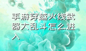 手游穿越火线武器大乱斗怎么进入