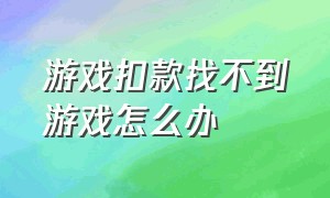 游戏扣款找不到游戏怎么办