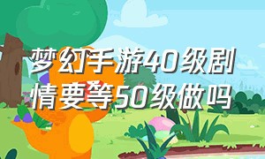 梦幻手游40级剧情要等50级做吗