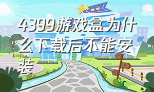 4399游戏盒为什么下载后不能安装